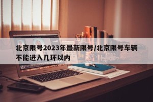 北京限号2023年最新限号/北京限号车辆不能进入几环以内
