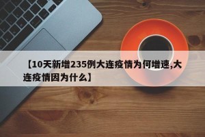 【10天新增235例大连疫情为何增速,大连疫情因为什么】