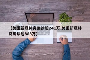 【美国新冠肺炎确诊超241万,美国新冠肺炎确诊超883万】
