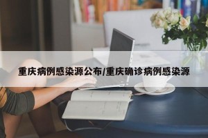 重庆病例感染源公布/重庆确诊病例感染源