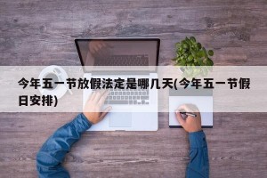 今年五一节放假法定是哪几天(今年五一节假日安排)