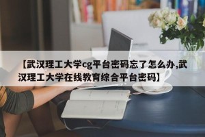 【武汉理工大学cg平台密码忘了怎么办,武汉理工大学在线教育综合平台密码】