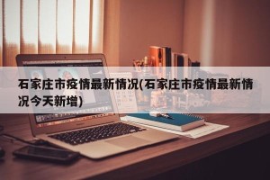 石家庄市疫情最新情况(石家庄市疫情最新情况今天新增)