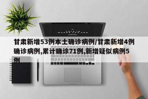 甘肃新增53例本土确诊病例/甘肃新增4例确诊病例,累计确诊71例,新增疑似病例5例 甘肃新增53例本土确诊病例/甘肃新增4例确诊病例,累计确诊71例,新增疑似病例5例
