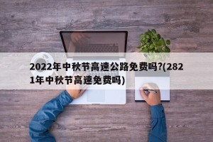 2022年中秋节高速公路免费吗?(2821年中秋节高速免费吗)
