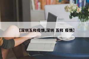 【深圳五和疫情,深圳 五和 疫情】