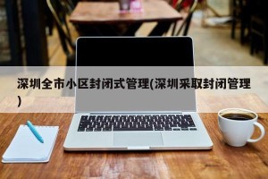 深圳全市小区封闭式管理(深圳采取封闭管理)