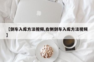 【倒车入库方法视频,右侧倒车入库方法视频】