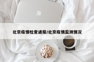 北京疫情检查通报/北京疫情监测情况
