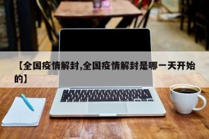 【全国疫情解封,全国疫情解封是哪一天开始的】