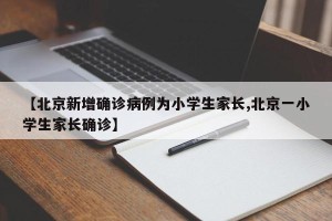 【北京新增确诊病例为小学生家长,北京一小学生家长确诊】