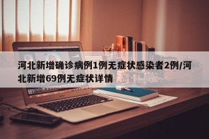 河北新增确诊病例1例无症状感染者2例/河北新增69例无症状详情