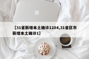 【31省新增本土确诊1284,31省区市新增本土确诊1】