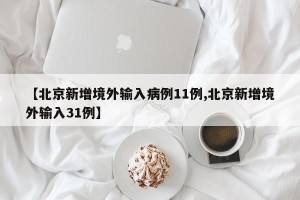 【北京新增境外输入病例11例,北京新增境外输入31例】