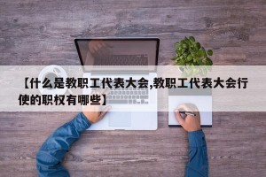 【什么是教职工代表大会,教职工代表大会行使的职权有哪些】