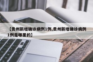 【贵州新增确诊病例1例,贵州新增确诊病例1例是哪里的】