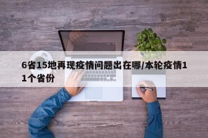 6省15地再现疫情问题出在哪/本轮疫情11个省份