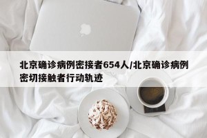 北京确诊病例密接者654人/北京确诊病例密切接触者行动轨迹