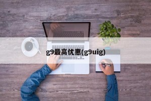 g9最高优惠(g9uig)