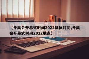 【冬奥会开幕式时间2022具体时间,冬奥会开幕式时间2022地点】