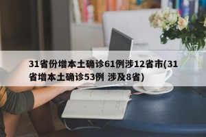 31省份增本土确诊61例涉12省市(31省增本土确诊53例 涉及8省)