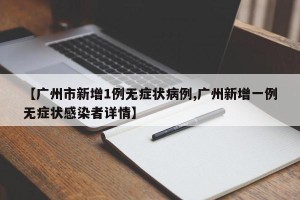 【广州市新增1例无症状病例,广州新增一例无症状感染者详情】