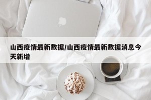 山西疫情最新数据/山西疫情最新数据消息今天新增