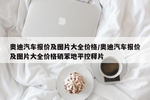 奥迪汽车报价及图片大全价格/奥迪汽车报价及图片大全价格硝苯地平控释片