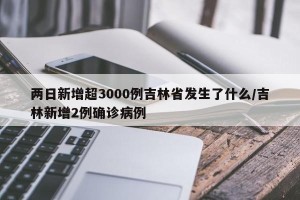 两日新增超3000例吉林省发生了什么/吉林新增2例确诊病例