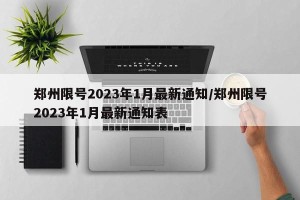 郑州限号2023年1月最新通知/郑州限号2023年1月最新通知表
