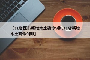 【31省区市新增本土确诊9例,31省新增本土确诊9例i】