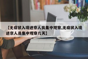 【无症状入境进京人员集中观察,无症状入境进京人员集中观察几天】