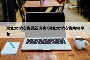 河北大学疫情最新消息/河北大学疫情防控平台