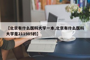 【北京有什么医科大学一本,北京有什么医科大学是211985的】