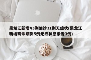 黑龙江新增43例确诊31例无症状(黑龙江新增确诊病例5例无症状感染者3例)