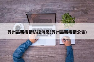 苏州最新疫情防控消息(苏州最新疫情公告)
