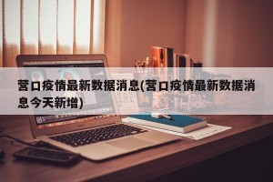 营口疫情最新数据消息(营口疫情最新数据消息今天新增)