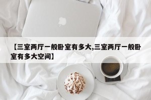 【三室两厅一般卧室有多大,三室两厅一般卧室有多大空间】
