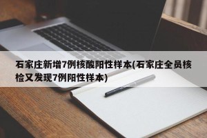 石家庄新增7例核酸阳性样本(石家庄全员核检又发现7例阳性样本)