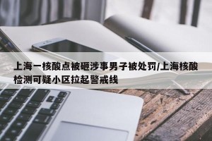 上海一核酸点被砸涉事男子被处罚/上海核酸检测可疑小区拉起警戒线