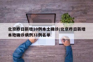 北京昨日新增10例本土确诊/北京昨日新增本地确诊病例31例名单