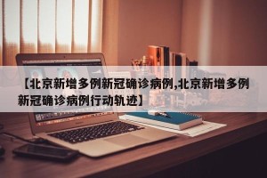 【北京新增多例新冠确诊病例,北京新增多例新冠确诊病例行动轨迹】