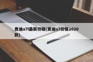 奥迪a7l最新价格(奥迪a7价格2020款)