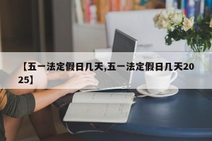 【五一法定假日几天,五一法定假日几天2025】