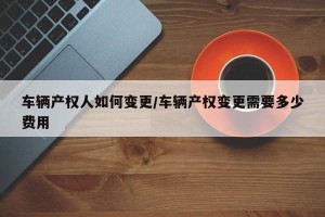 车辆产权人如何变更/车辆产权变更需要多少费用