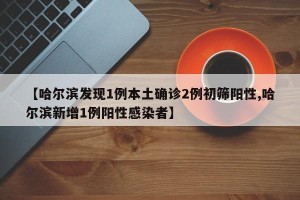 【哈尔滨发现1例本土确诊2例初筛阳性,哈尔滨新增1例阳性感染者】