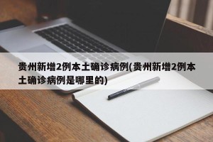 贵州新增2例本土确诊病例(贵州新增2例本土确诊病例是哪里的)
