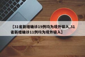 【31省新增确诊19例均为境外输入,31省新增确诊11例均为境外输入】