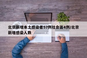北京新增本土感染者57例社会面4例/北京新增感染人数