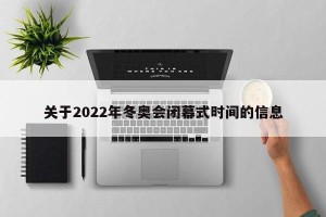 关于2022年冬奥会闭幕式时间的信息